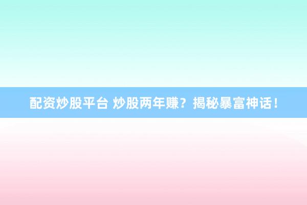配资炒股平台 炒股两年赚？揭秘暴富神话！