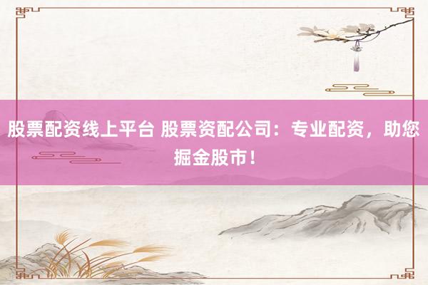 股票配资线上平台 股票资配公司：专业配资，助您掘金股市！