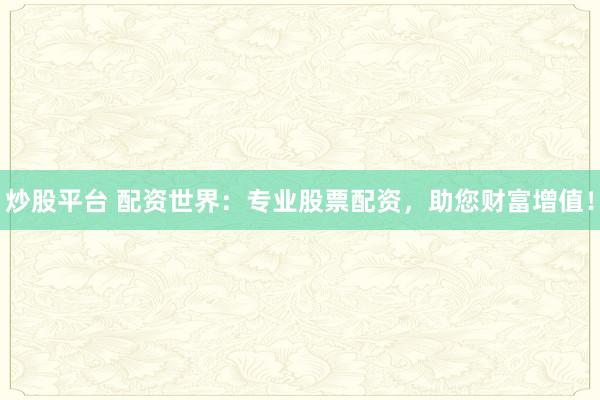 炒股平台 配资世界：专业股票配资，助您财富增值！