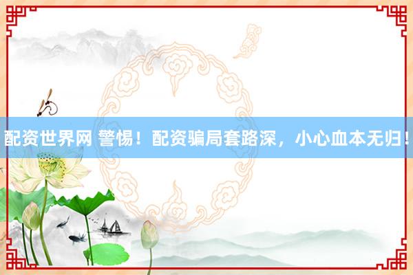 配资世界网 警惕！配资骗局套路深，小心血本无归！