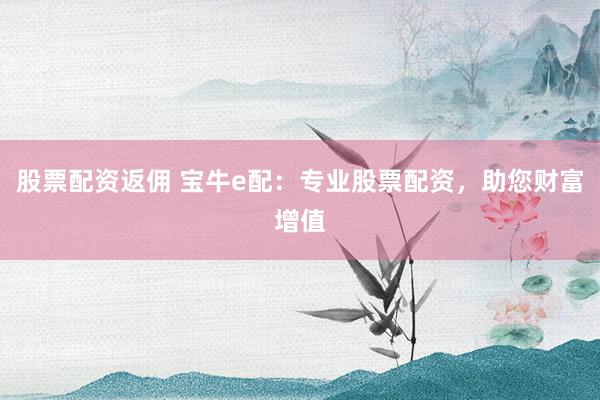 股票配资返佣 宝牛e配：专业股票配资，助您财富增值