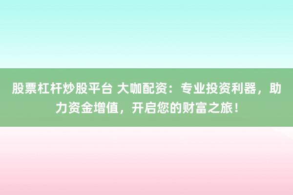 股票杠杆炒股平台 大咖配资:专业投资利器,助力资金增值,开启您的财富之旅!