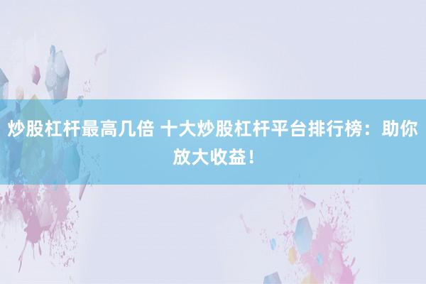 炒股杠杆最高几倍 十大炒股杠杆平台排行榜：助你放大收益！