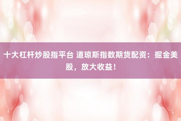 十大杠杆炒股指平台 道琼斯指数期货配资：掘金美股，放大收益！