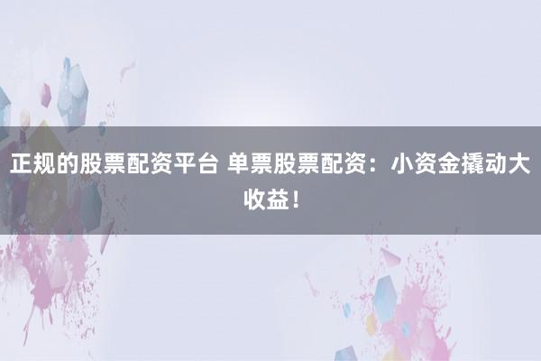 正规的股票配资平台 单票股票配资：小资金撬动大收益！