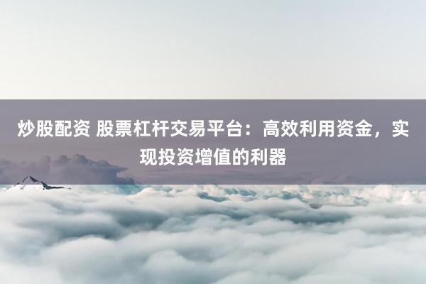 炒股配资 股票杠杆交易平台:高效利用资金,实现投资增值的利器