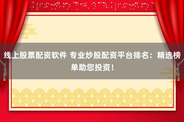 线上股票配资软件 专业炒股配资平台排名：精选榜单助您投资！