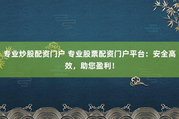 专业炒股配资门户 专业股票配资门户平台：安全高效，助您盈利！