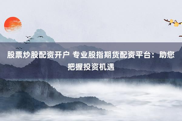 股票炒股配资开户 专业股指期货配资平台:助您把握投资机遇
