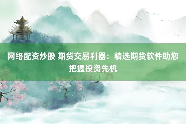 网络配资炒股 期货交易利器：精选期货软件助您把握投资先机