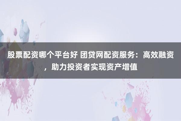 股票配资哪个平台好 团贷网配资服务:高效融资,助力投资者实现资产增值