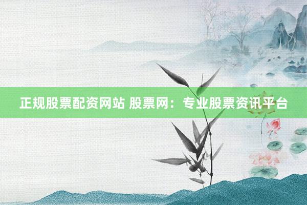 正规股票配资网站 股票网：专业股票资讯平台