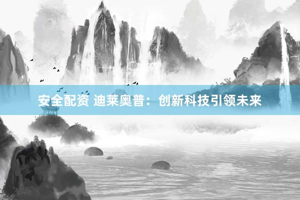 安全配资 迪莱奥普:创新科技引领未来