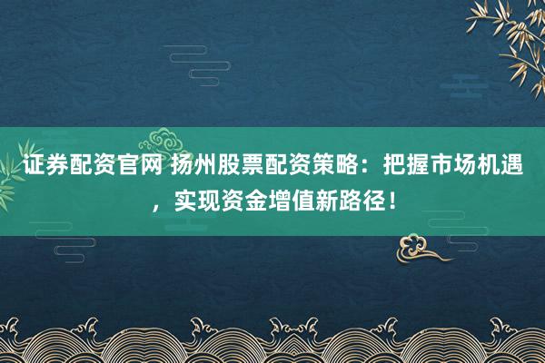 证券配资官网 扬州股票配资策略:把握市场机遇,实现资金增值新路径!