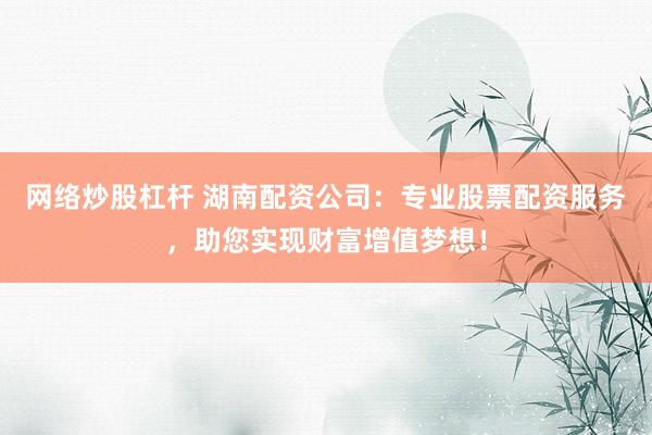 网络炒股杠杆 湖南配资公司：专业股票配资服务，助您实现财富增值梦想！