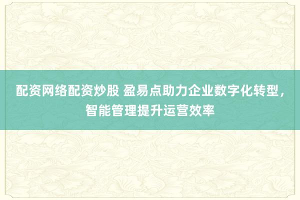 配资网络配资炒股 盈易点助力企业数字化转型，智能管理提升运营效率