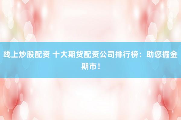 线上炒股配资 十大期货配资公司排行榜：助您掘金期市！