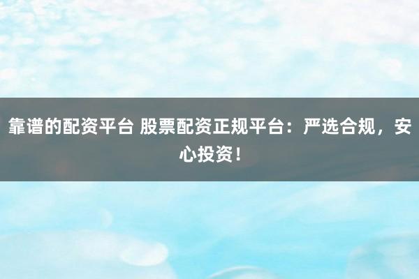 靠谱的配资平台 股票配资正规平台：严选合规，安心投资！