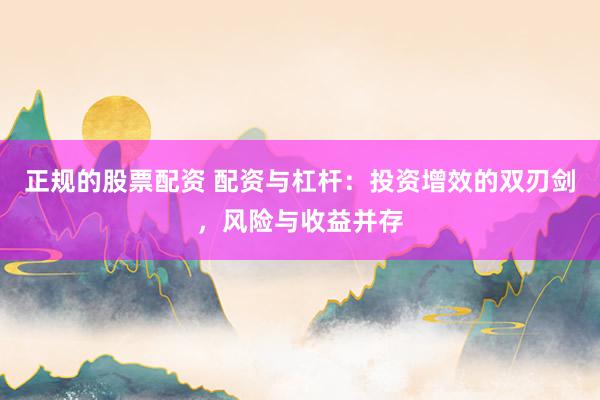 正规的股票配资 配资与杠杆：投资增效的双刃剑，风险与收益并存
