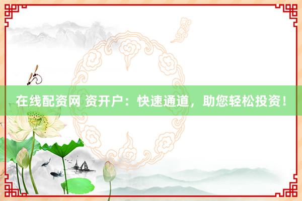 在线配资网 资开户:快速通道,助您轻松投资!