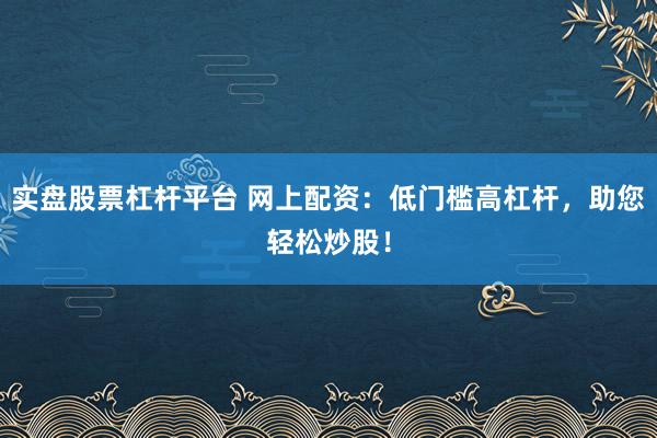 实盘股票杠杆平台 网上配资:低门槛高杠杆,助您轻松炒股!