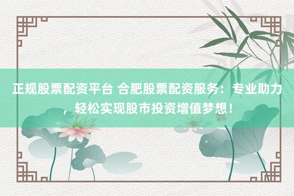 正规股票配资平台 合肥股票配资服务:专业助力,轻松实现股市投资增值梦想!