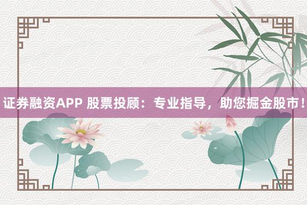 证券融资APP 股票投顾：专业指导，助您掘金股市！