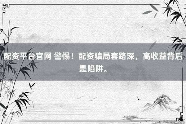 配资平台官网 警惕！配资骗局套路深，高收益背后是陷阱。