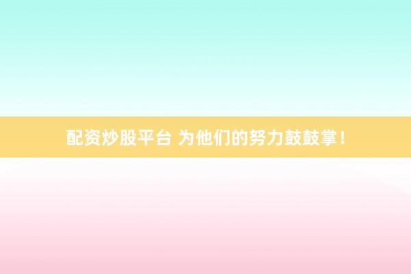配资炒股平台 为他们的努力鼓鼓掌！