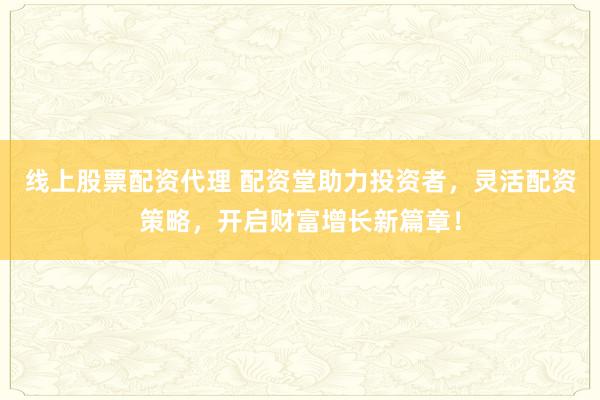 线上股票配资代理 配资堂助力投资者，灵活配资策略，开启财富增长新篇章！