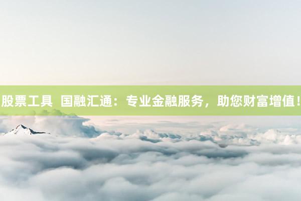 股票工具  国融汇通：专业金融服务，助您财富增值！