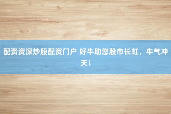 配资资深炒股配资门户 好牛助您股市长虹,牛气冲天!