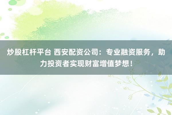 炒股杠杆平台 西安配资公司：专业融资服务，助力投资者实现财富增值梦想！