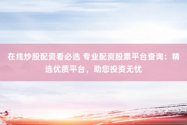 在线炒股配资看必选 专业配资股票平台查询：精选优质平台，助您投资无忧