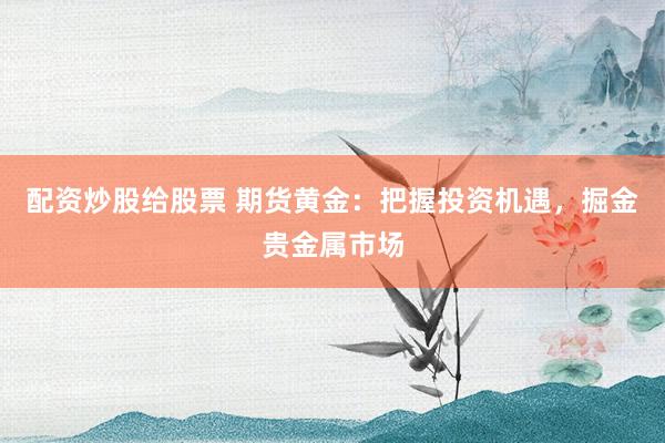 配资炒股给股票 期货黄金:把握投资机遇,掘金贵金属市场