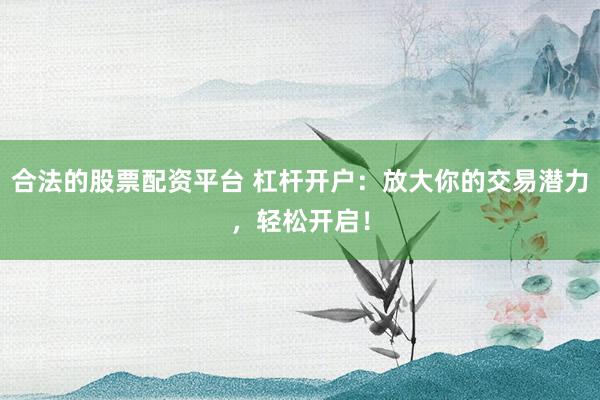 合法的股票配资平台 杠杆开户：放大你的交易潜力，轻松开启！
