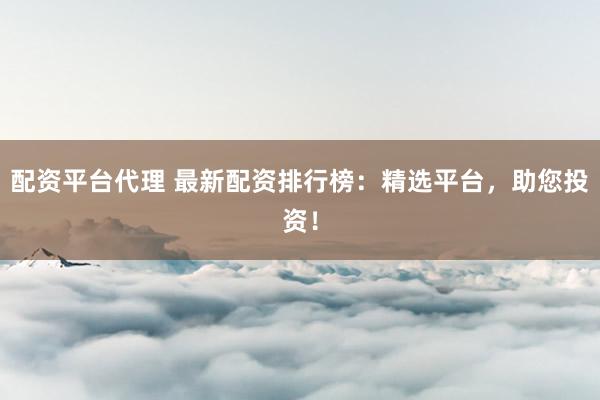 配资平台代理 最新配资排行榜:精选平台,助您投资!