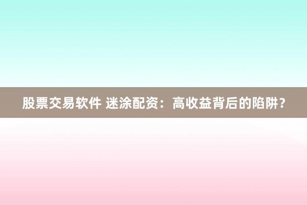 股票交易软件 迷涂配资：高收益背后的陷阱？