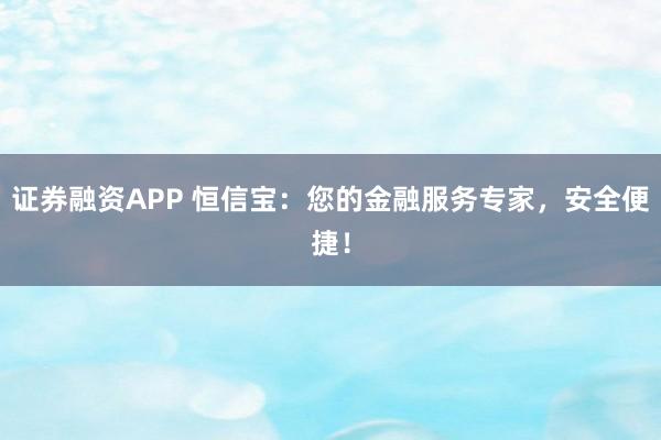 证券融资APP 恒信宝：您的金融服务专家，安全便捷！