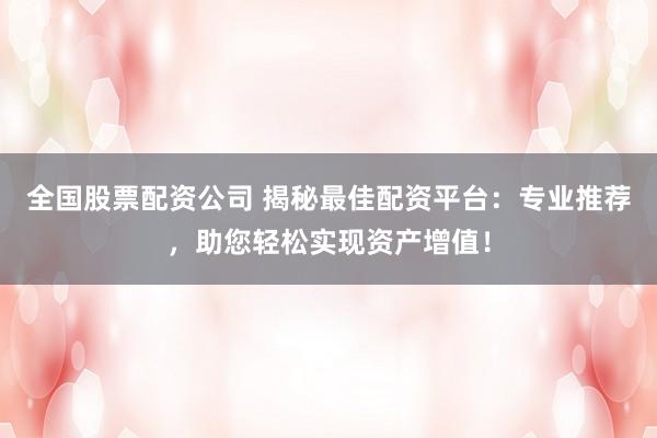 全国股票配资公司 揭秘最佳配资平台：专业推荐，助您轻松实现资产增值！