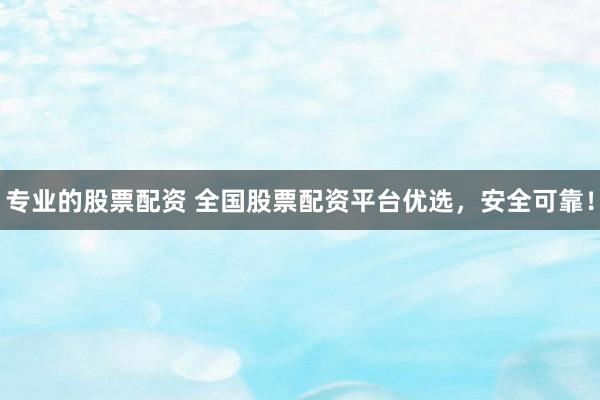 专业的股票配资 全国股票配资平台优选，安全可靠！