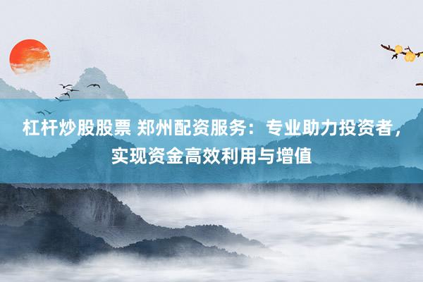 杠杆炒股股票 郑州配资服务:专业助力投资者,实现资金高效利用与增值