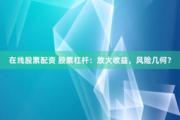 在线股票配资 股票杠杆：放大收益，风险几何？