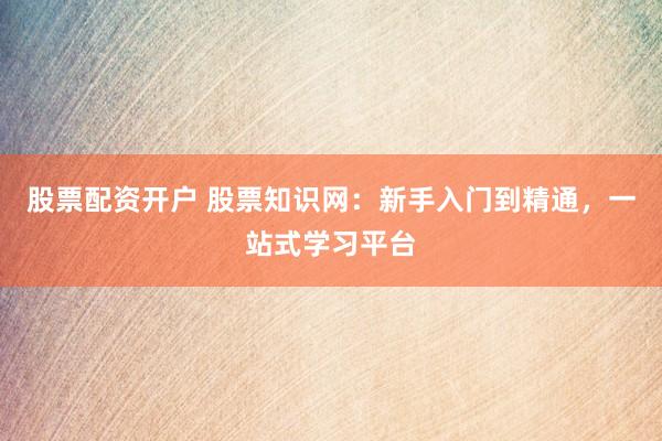 股票配资开户 股票知识网:新手入门到精通,一站式学习平台