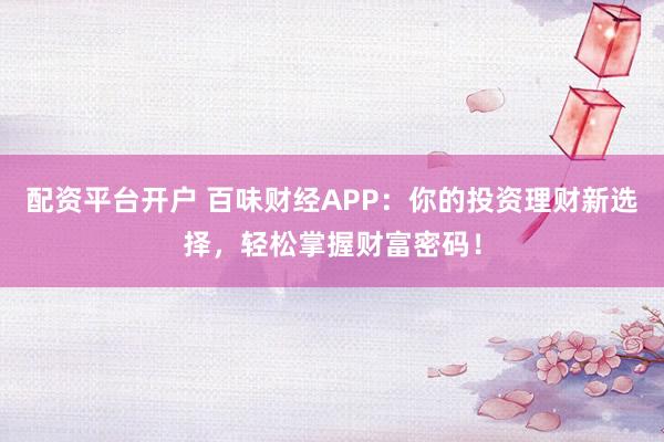 配资平台开户 百味财经APP:你的投资理财新选择,轻松掌握财富密码!