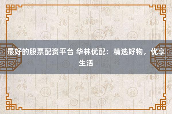 最好的股票配资平台 华林优配:精选好物,优享生活
