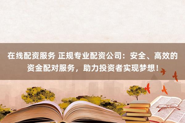 在线配资服务 正规专业配资公司：安全、高效的资金配对服务，助力投资者实现梦想！