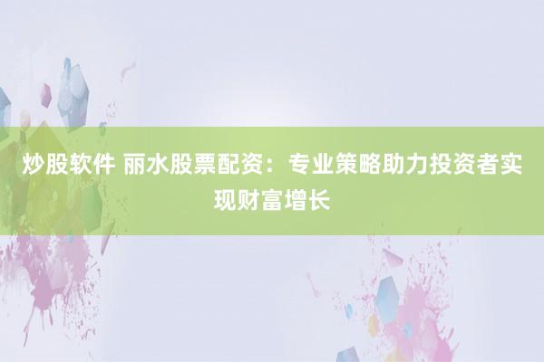 炒股软件 丽水股票配资:专业策略助力投资者实现财富增长