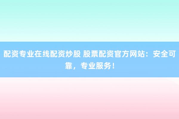 配资专业在线配资炒股 股票配资官方网站：安全可靠，专业服务！