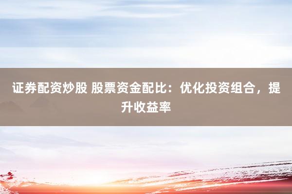 证券配资炒股 股票资金配比：优化投资组合，提升收益率
